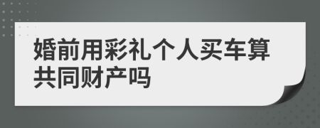 婚前用彩礼个人买车算共同财产吗