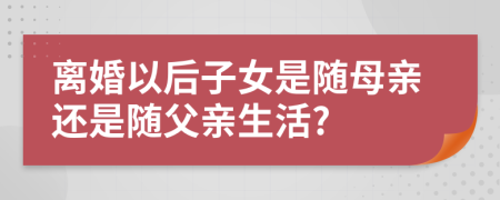 离婚以后子女是随母亲还是随父亲生活?