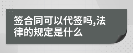 签合同可以代签吗,法律的规定是什么