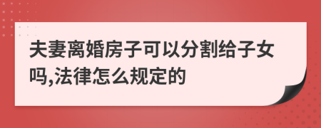 夫妻离婚房子可以分割给子女吗,法律怎么规定的