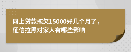 网上贷款拖欠15000好几个月了，征信拉黑对家人有哪些影响