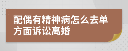 配偶有精神病怎么去单方面诉讼离婚