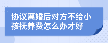 协议离婚后对方不给小孩抚养费怎么办才好