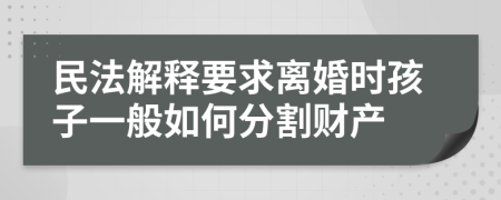 民法解释要求离婚时孩子一般如何分割财产