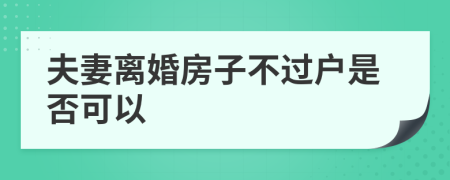 夫妻离婚房子不过户是否可以