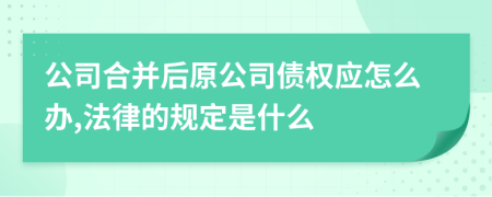 公司合并后原公司债权应怎么办,法律的规定是什么