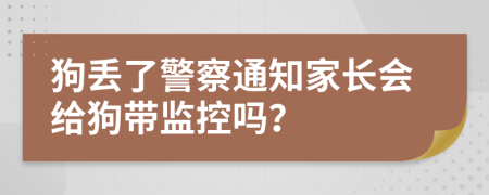 狗丢了警察通知家长会给狗带监控吗？