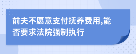 前夫不愿意支付抚养费用,能否要求法院强制执行