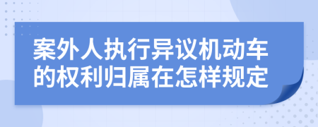 案外人执行异议机动车的权利归属在怎样规定