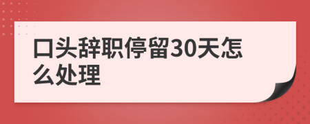 口头辞职停留30天怎么处理