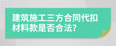 建筑施工三方合同代扣材料款是否合法？