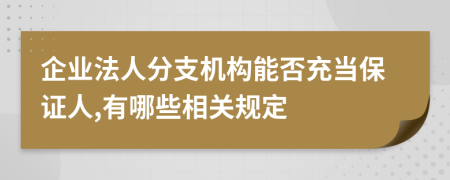 企业法人分支机构能否充当保证人,有哪些相关规定