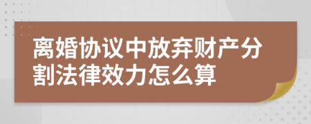 离婚协议中放弃财产分割法律效力怎么算