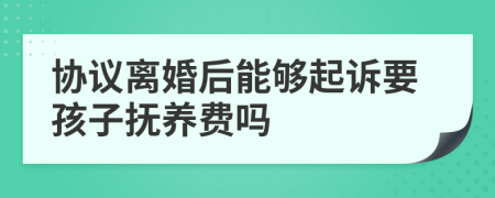 协议离婚后能够起诉要孩子抚养费吗