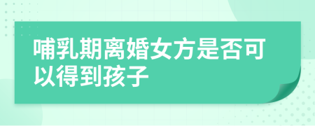 哺乳期离婚女方是否可以得到孩子
