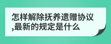 怎样解除抚养遗赠协议,最新的规定是什么