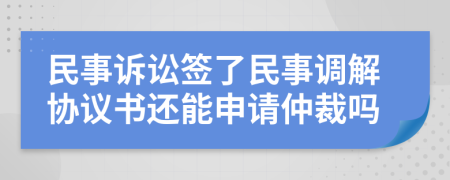 民事诉讼签了民事调解协议书还能申请仲裁吗