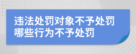 违法处罚对象不予处罚哪些行为不予处罚