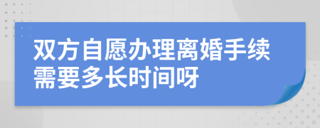 双方自愿办理离婚手续需要多长时间呀