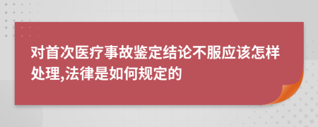 对首次医疗事故鉴定结论不服应该怎样处理,法律是如何规定的