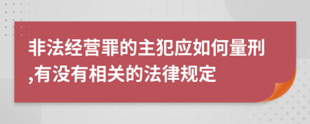 非法经营罪的主犯应如何量刑,有没有相关的法律规定