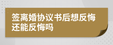 签离婚协议书后想反悔还能反悔吗