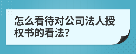 怎么看待对公司法人授权书的看法？