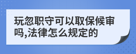 玩忽职守可以取保候审吗,法律怎么规定的