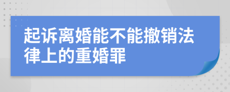 起诉离婚能不能撤销法律上的重婚罪