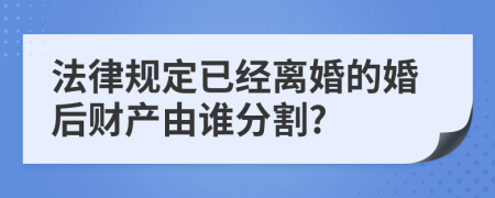 法律规定已经离婚的婚后财产由谁分割?