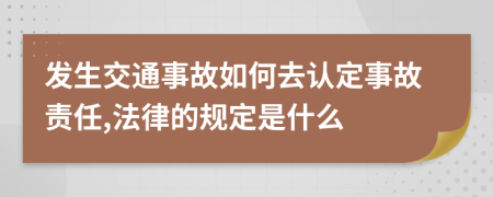 发生交通事故如何去认定事故责任,法律的规定是什么