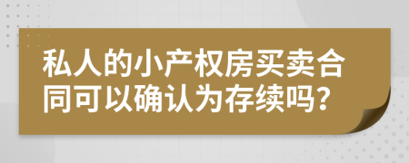 私人的小产权房买卖合同可以确认为存续吗？