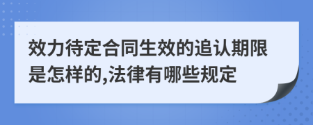 效力待定合同生效的追认期限是怎样的,法律有哪些规定