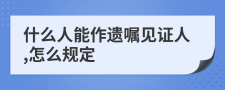 什么人能作遗嘱见证人,怎么规定