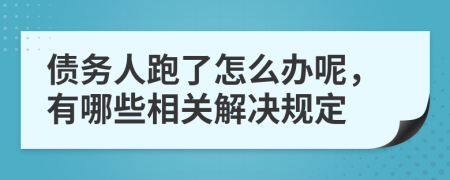 债务人跑了怎么办呢，有哪些相关解决规定