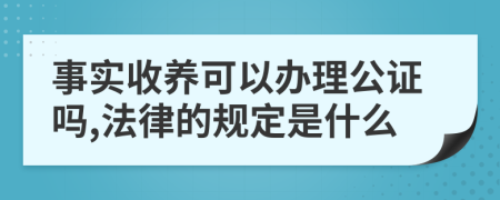 事实收养可以办理公证吗,法律的规定是什么