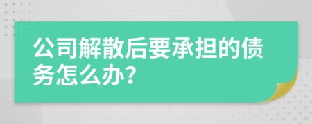 公司解散后要承担的债务怎么办？