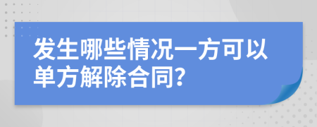 发生哪些情况一方可以单方解除合同？