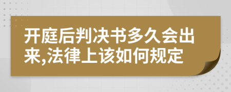 开庭后判决书多久会出来,法律上该如何规定