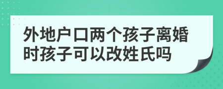 外地户口两个孩子离婚时孩子可以改姓氏吗