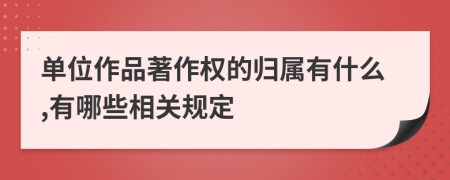 单位作品著作权的归属有什么,有哪些相关规定