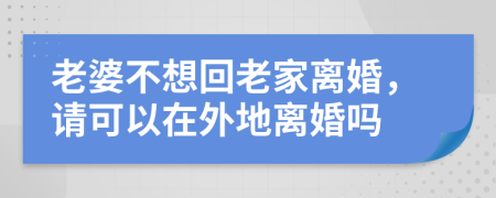 老婆不想回老家离婚，请可以在外地离婚吗