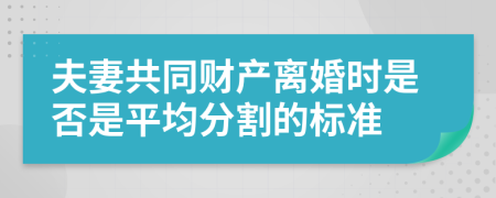 夫妻共同财产离婚时是否是平均分割的标准