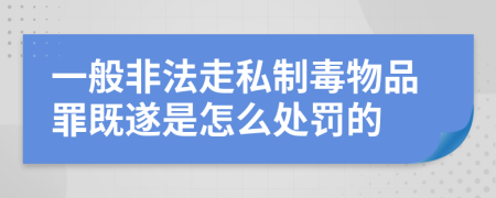 一般非法走私制毒物品罪既遂是怎么处罚的