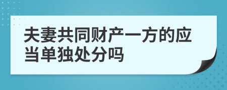 夫妻共同财产一方的应当单独处分吗