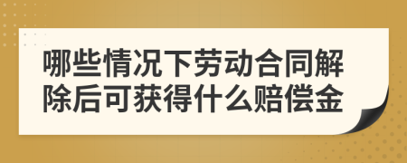 哪些情况下劳动合同解除后可获得什么赔偿金