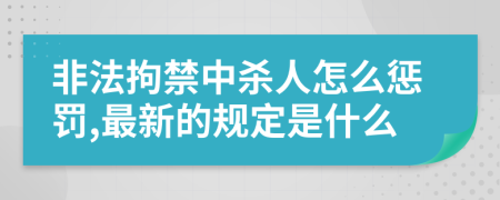 非法拘禁中杀人怎么惩罚,最新的规定是什么