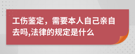 工伤鉴定，需要本人自己亲自去吗,法律的规定是什么