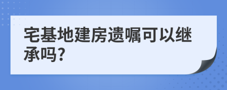 宅基地建房遗嘱可以继承吗?