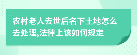 农村老人去世后名下土地怎么去处理,法律上该如何规定